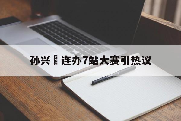 孙兴慜连办7站大赛引热议(孙兴慜挑衅中国球迷做3比0手势)|VG棋牌娱乐