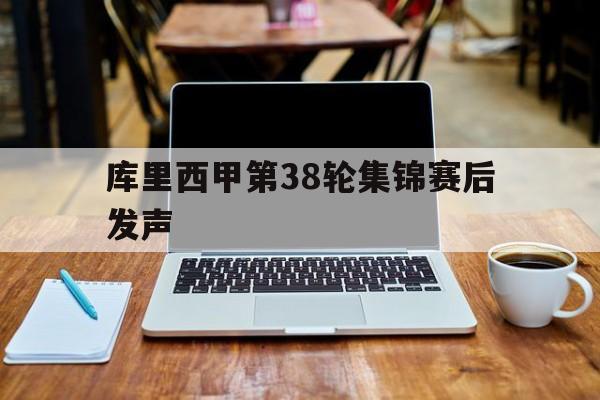 库里西甲第38轮集锦赛后发声(库里西甲第38轮集锦赛后发声了吗)|VG棋牌娱乐